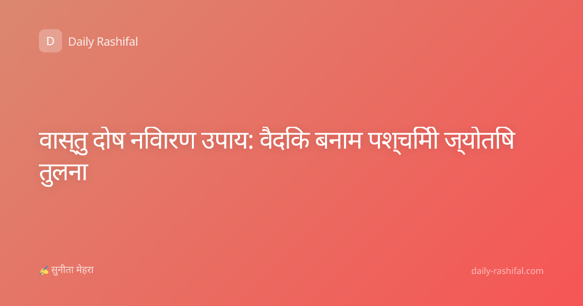 वास्तु दोष निवारण उपाय: वैदिक बनाम पश्चिमी ज्योतिष तुलना