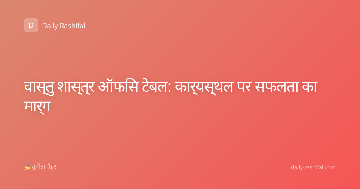 वास्तु शास्त्र ऑफिस टेबल: कार्यस्थल पर सफलता का मार्ग